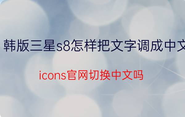 韩版三星s8怎样把文字调成中文 icons官网切换中文吗？